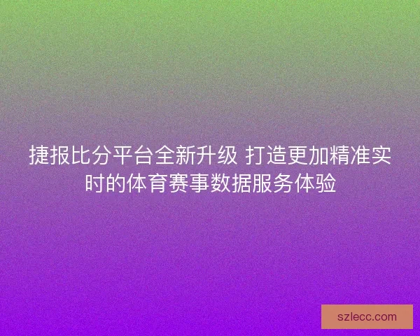捷报比分平台全新升级 打造更加精准实时的体育赛事数据服务体验