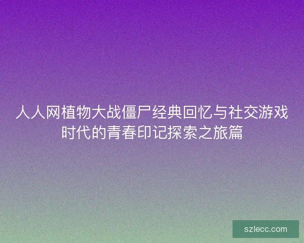人人网植物大战僵尸经典回忆与社交游戏时代的青春印记探索之旅篇